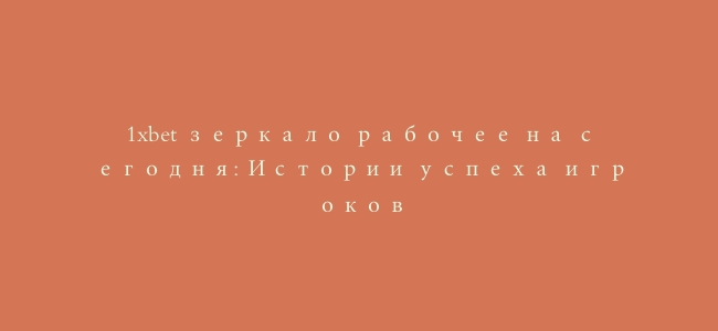 1xbet зеркало рабочее на сегодня: Истории успеха игроков