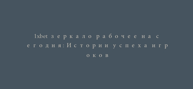 1xbet зеркало рабочее на сегодня: Истории успеха игроков