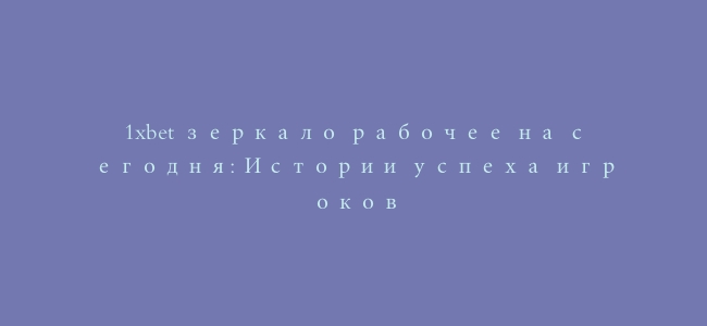 1xbet зеркало рабочее на сегодня: Истории успеха игроков