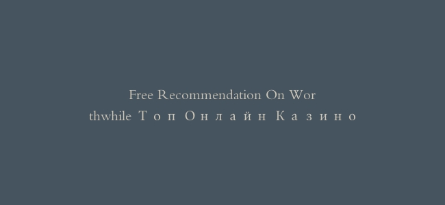 Free Recommendation On Worthwhile Топ Онлайн Казино