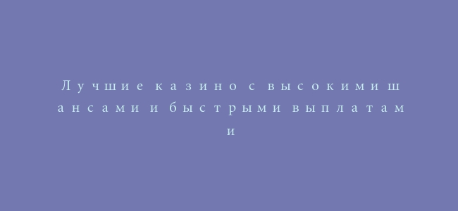 Лучшие казино с высокими шансами и быстрыми выплатами