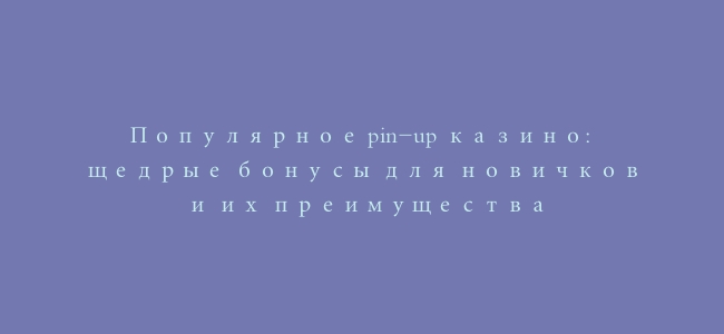 Популярное pin-up казино: щедрые бонусы для новичков и их преимущества