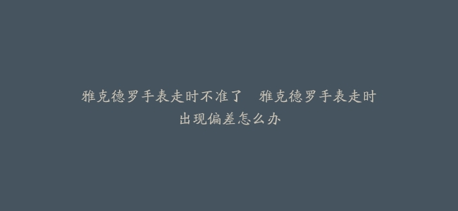 雅克德罗手表走时不准了–雅克德罗手表走时出现偏差怎么办