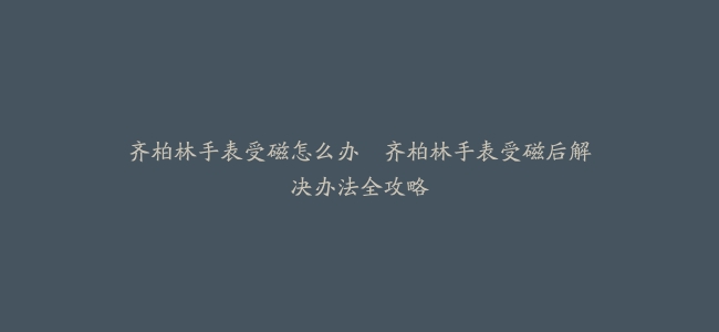 齐柏林手表受磁怎么办--齐柏林手表受磁后解决办法全攻略