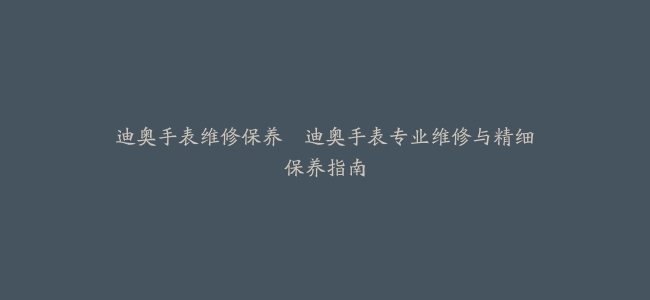迪奥手表维修保养–迪奥手表专业维修与精细保养指南