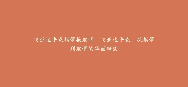 飞亚达手表钢带换皮带–飞亚达手表：从钢带到皮带的华丽转变