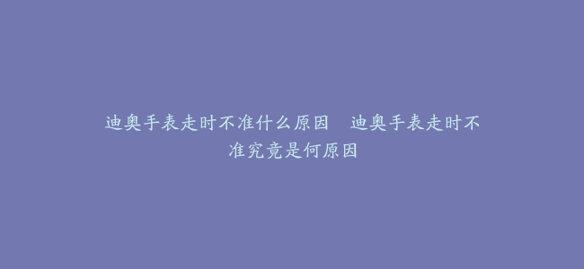 迪奥手表走时不准什么原因--迪奥手表走时不准究竟是何原因