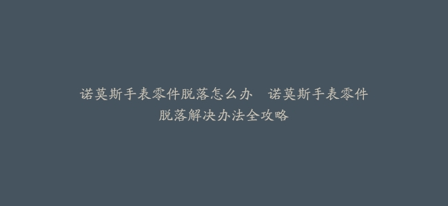 诺莫斯手表零件脱落怎么办–诺莫斯手表零件脱落解决办法全攻略