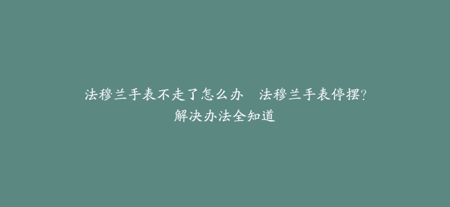法穆兰手表不走了怎么办--法穆兰手表停摆？解决办法全知道