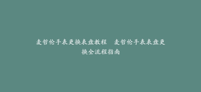 麦哲伦手表更换表盘教程–麦哲伦手表表盘更换全流程指南