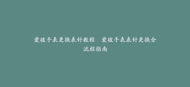 爱彼手表更换表针教程--爱彼手表表针更换全流程指南