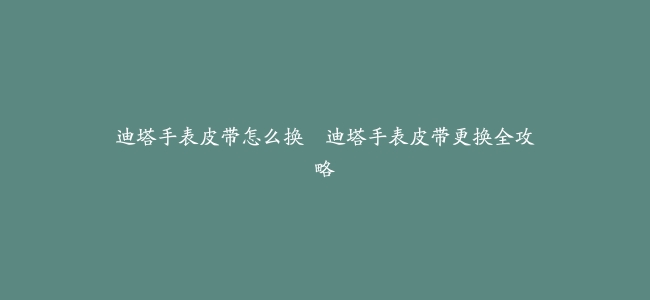 迪塔手表皮带怎么换–迪塔手表皮带更换全攻略
