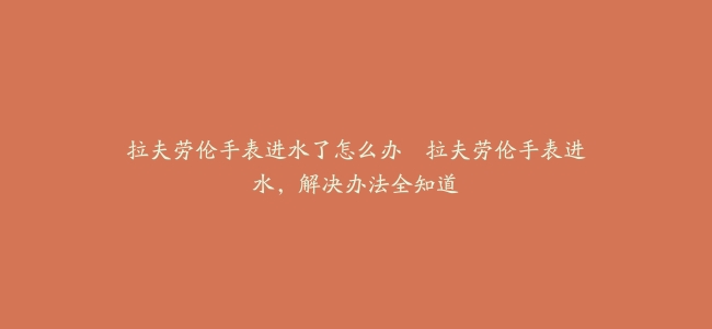 拉夫劳伦手表进水了怎么办--拉夫劳伦手表进水，解决办法全知道