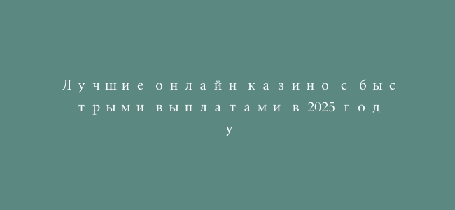 Лучшие онлайн казино с быстрыми выплатами в 2025 году