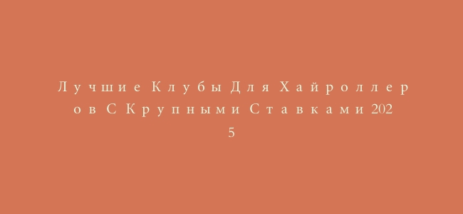 Лучшие Клубы Для Хайроллеров С Крупными Ставками 2025