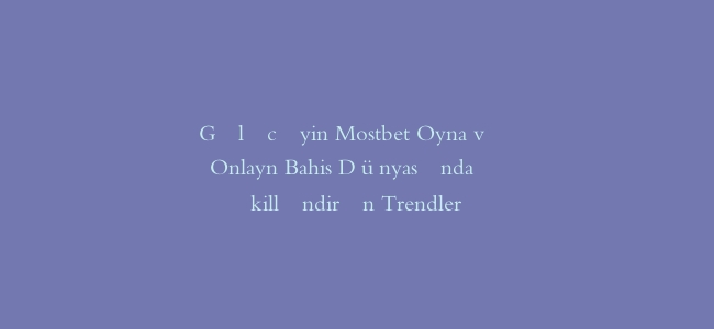 Gələcəyin Mostbet Oyna və Onlayn Bahis Dünyasında Şəkilləndirən Trendler