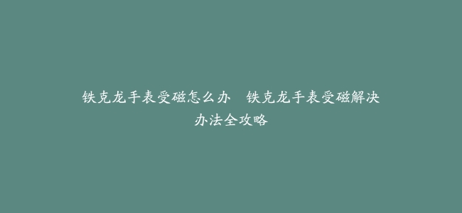 铁克龙手表受磁怎么办--铁克龙手表受磁解决办法全攻略