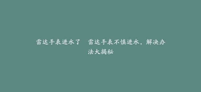 雷达手表进水了–雷达手表不慎进水，解决办法大揭秘
