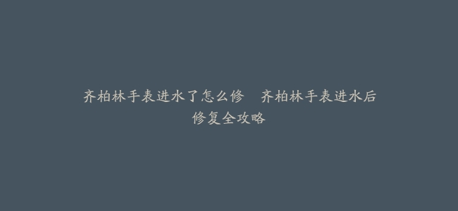 齐柏林手表进水了怎么修--齐柏林手表进水后修复全攻略