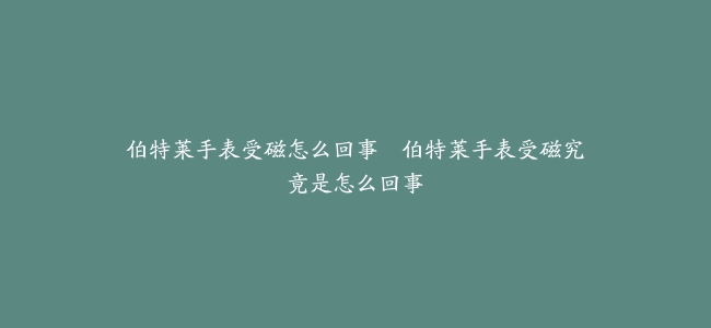 伯特莱手表受磁怎么回事--伯特莱手表受磁究竟是怎么回事