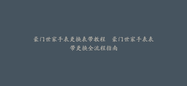 豪门世家手表更换表带教程–豪门世家手表表带更换全流程指南