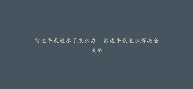 雷达手表进水了怎么办--雷达手表进水解决全攻略