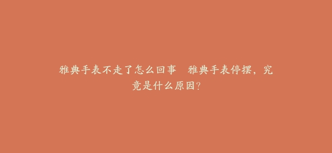 雅典手表不走了怎么回事–雅典手表停摆，究竟是什么原因？