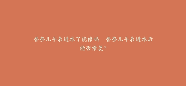 香奈儿手表进水了能修吗–香奈儿手表进水后能否修复？