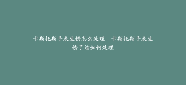 卡斯托斯手表生锈怎么处理–卡斯托斯手表生锈了该如何处理