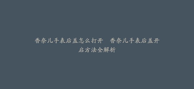 香奈儿手表后盖怎么打开–香奈儿手表后盖开启方法全解析缩略图 香奈儿手表后盖怎么打开--香奈儿手表后盖开启方法全解析