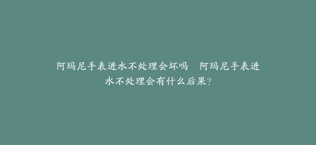 阿玛尼手表进水不处理会坏吗–阿玛尼手表进水不处理会有什么后果？