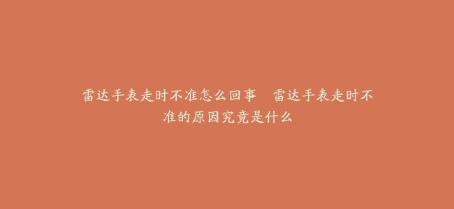 雷达手表走时不准怎么回事–雷达手表走时不准的原因究竟是什么