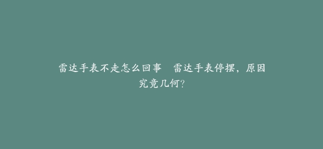 雷达手表不走怎么回事–雷达手表停摆，原因究竟几何？