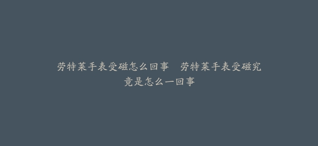 劳特莱手表受磁怎么回事--劳特莱手表受磁究竟是怎么一回事