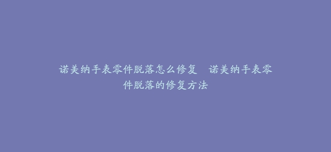 诺美纳手表零件脱落怎么修复--诺美纳手表零件脱落的修复方法
