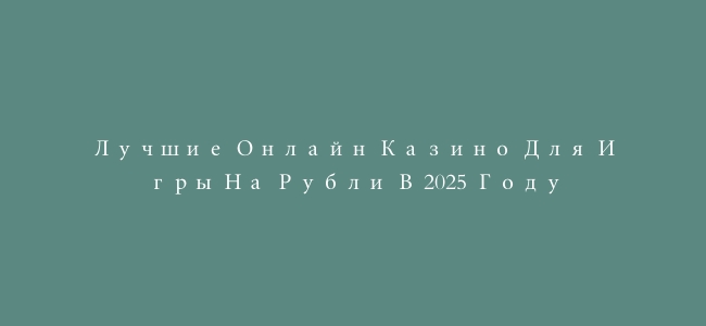 Лучшие Онлайн Казино Для Игры На Рубли В 2025 Году