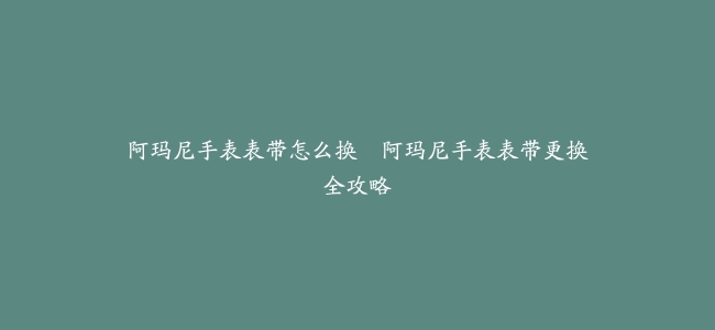 阿玛尼手表表带怎么换--阿玛尼手表表带更换全攻略