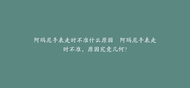 阿玛尼手表走时不准什么原因–阿玛尼手表走时不准，原因究竟几何？