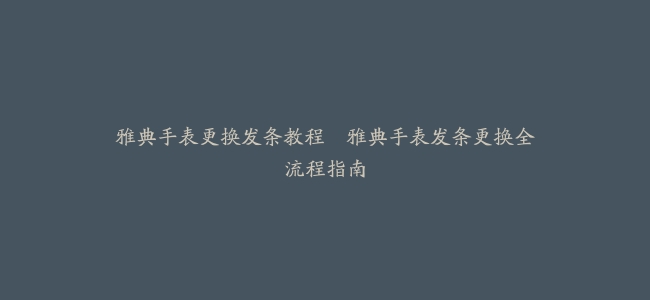 雅典手表更换发条教程–雅典手表发条更换全流程指南