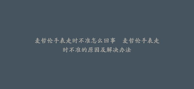 麦哲伦手表走时不准怎么回事--麦哲伦手表走时不准的原因及解决办法