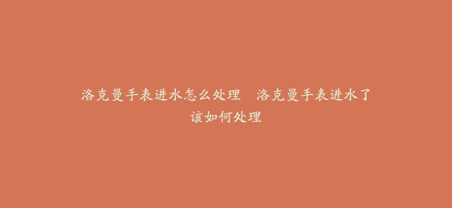 洛克曼手表进水怎么处理–洛克曼手表进水了该如何处理
