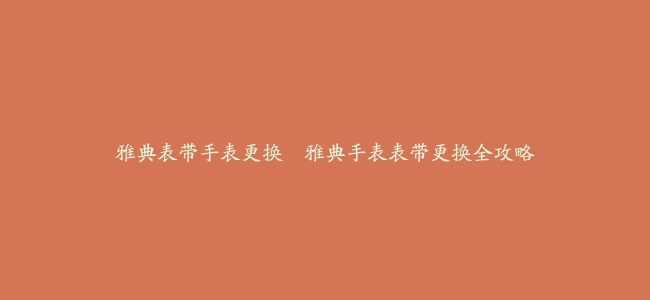 雅典表带手表更换--雅典手表表带更换全攻略