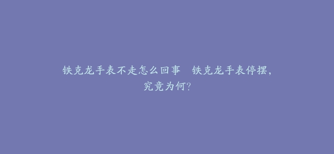 铁克龙手表不走怎么回事–铁克龙手表停摆，究竟为何？