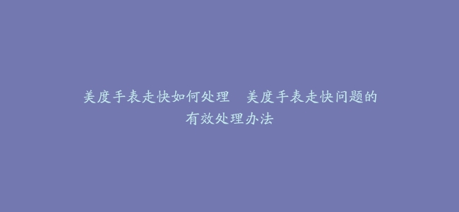 美度手表走快如何处理--美度手表走快问题的有效处理办法