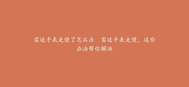 雷达手表走慢了怎么办–雷达手表走慢，这些办法帮你解决