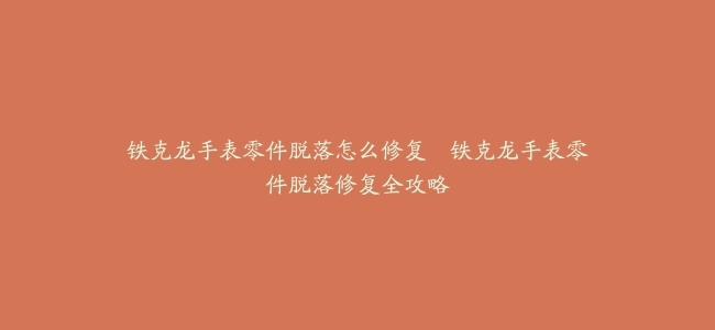 铁克龙手表零件脱落怎么修复--铁克龙手表零件脱落修复全攻略