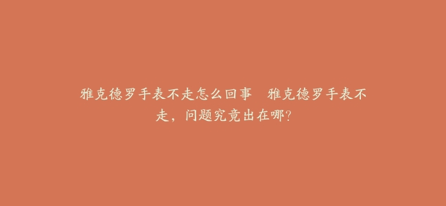 雅克德罗手表不走怎么回事–雅克德罗手表不走，问题究竟出在哪？