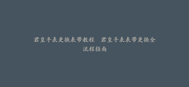 君皇手表更换表带教程–君皇手表表带更换全流程指南