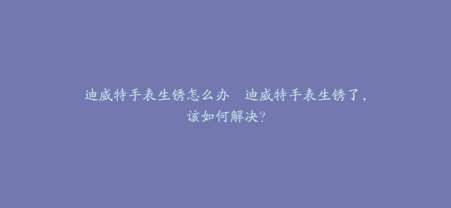迪威特手表生锈怎么办--迪威特手表生锈了，该如何解决？