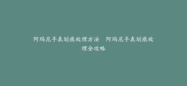 阿玛尼手表划痕处理方法–阿玛尼手表划痕处理全攻略